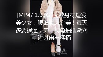 [MP4/ 1.03G] 无敌身材短发美少女！腰细胸大完美！每天多要操逼，第一视角抽插嫩穴，进进出出猛捅