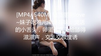 [MP4/ 540M] 骚货丽丽love~妹子吃鸡儿津津有味，灵活的小舌头，卵蛋到龟头给舔得滋滋声，交乳交极度诱