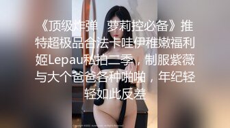 《顶级炸弹✿萝莉控必备》推特超极品合法卡哇伊稚嫩福利姬Lepau私拍二季，制服紫薇与大个爸爸各种啪啪，年纪轻轻如此反差