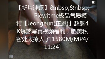 【新片速遞】&nbsp;&nbsp;⚫️⚫️Plewitme极品气质模特【Jeongeun(正恩)】超魅4K诱惑写真视频福利，肥美私密处太撩人了[1580M/MP4/11:24]