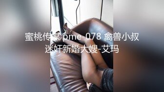 蜜桃传媒 pme-078 禽兽小叔迷奸新婚大嫂-艾玛