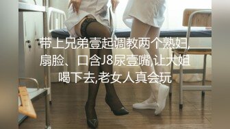 带上兄弟壹起调教两个熟妇,扇脸、口含J8尿壹嘴,让大姐喝下去,老女人真会玩