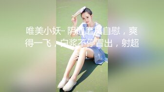 唯美小妖·· 阴道磨具自慰，爽得一飞，白浆不停冒出，射超多！