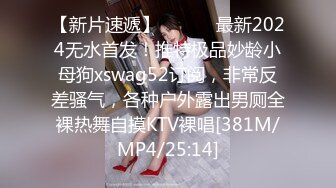 【新片速遞】 ⚫️⚫️最新2024无水首发！推特极品妙龄小母狗xswag52订阅，非常反差骚气，各种户外露出男厕全裸热舞自摸KTV裸唱[381M/MP4/25:14]