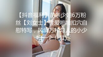 【抖音福利】苗条少妇6万粉丝【刘女士】性爱啪啪扣穴自慰特写，风情万种勾人的小少妇一个！ (1)