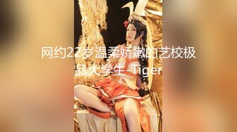 网约22岁温柔娇嫩的艺校极品大学生-Tiger