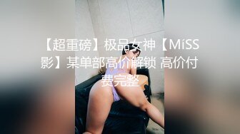 【超重磅】极品女神【MíSS影】某单部高价解锁 高价付费完整