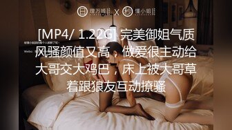 [MP4/ 1.22G] 完美御姐气质风骚颜值又高，做爱很主动给大哥交大鸡巴，床上被大哥草着跟狼友互动撩骚