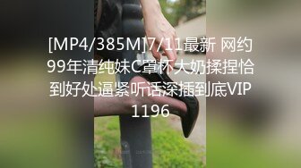 [MP4/385M]7/11最新 网约99年清纯妹C罩杯大奶揉捏恰到好处逼紧听话深插到底VIP1196