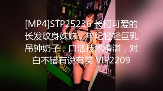 [MP4]STP25236 长相可爱的长发纹身妹妹，年纪轻轻巨乳吊钟奶子，口活技术精湛，对白不错有说有笑 VIP2209