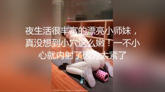 夜生活很丰富的漂亮小师妹，真没想到小穴这么嫩！一不小心就内射了因为太紧了