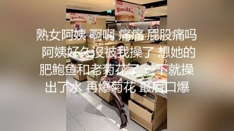 熟女阿姨 啊啊 痛痛 屁股痛吗 阿姨好久沒被我操了 想她的肥鲍鱼和老菊花了 一下就操出了水 再爆菊花 最后口爆