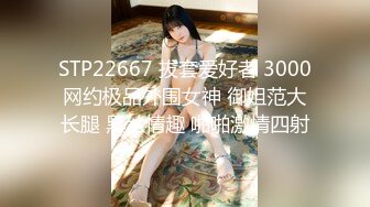 STP22667 拔套爱好者 3000网约极品外围女神 御姐范大长腿 黑丝情趣 啪啪激情四射