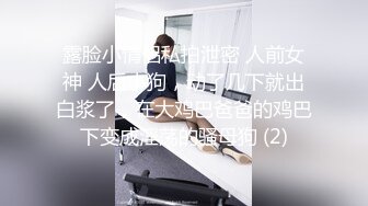 露脸小情侣私拍泄密 人前女神 人后小狗，动了几下就出白浆了，在大鸡巴爸爸的鸡巴下变成淫荡的骚母狗 (2)