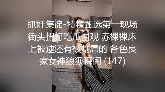 抓奸集锦-特精甄选第一现场街头扭打吃瓜围观 赤裸裸床上被逮还有被割屌的 各色良家女神狼狈瞬间 (147)