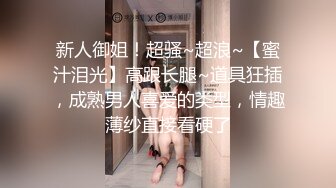 新人御姐！超骚~超浪~【蜜汁泪光】高跟长腿~道具狂插，成熟男人喜爱的类型，情趣薄纱直接看硬了