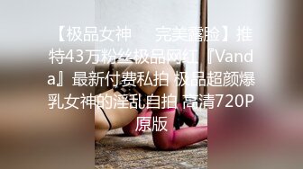 【极品女神❤️完美露脸】推特43万粉丝极品网红『Vanda』最新付费私拍 极品超颜爆乳女神的淫乱自拍 高清720P原版