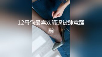 12母狗最喜欢骚逼被肆意蹂躏