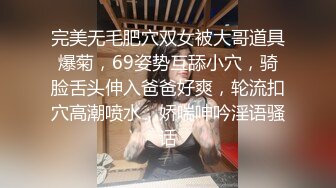 完美无毛肥穴双女被大哥道具爆菊，69姿势互舔小穴，骑脸舌头伸入爸爸好爽，轮流扣穴高潮喷水，娇喘呻吟淫语骚话