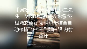 【调教❤️淫奴大神】小二先生✿ MRTU调教性奴专场 终极媚态淫女 发情小母猫全自动榨精 肉棒干到翻白眼 内射淫汁