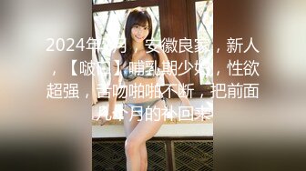 2024年7月，安徽良家，新人，【啵口】哺乳期少妇，性欲超强，舌吻啪啪不断，把前面几个月的补回来