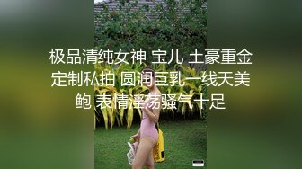 极品清纯女神 宝儿 土豪重金定制私拍 圆润巨乳一线天美鲍 表情淫荡骚气十足