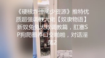 《硬核炸弹稀少资源》推特优质超强调教大佬【奴隶物语】新奴兔兔犬奴调教篇，肛塞SP狗爬圈养口交啪啪，对话淫荡2