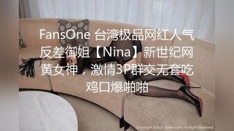 FansOne 台湾极品网红人气反差御姐【Nina】新世纪网黄女神，激情3P群交无套吃鸡口爆啪啪