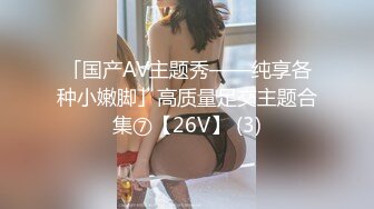 「国产AV主题秀——纯享各种小嫩脚」高质量足交主题合集⑦【26V】 (3)