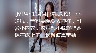 [MP4/ 114M] 校园初识一小妹纸，音容笑貌令人神往，可爱小内衣，衣服都不脱就把她摁在床上干，这颜值真带劲！