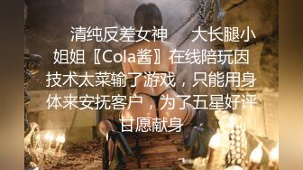 ❤️清纯反差女神❤️大长腿小姐姐〖Cola酱〗在线陪玩因技术太菜输了游戏，只能用身体来安抚客户，为了五星好评甘愿献身