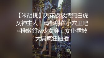 【米胡桃】天花板级清纯白虎女神主人！请都射在小穴里吧~稚嫩邻家少女穿上女仆裙被大屌疯狂抽插