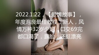 2022.1.22，【爱情故事】，年度泡良最佳教程，新人，风情万种32岁少妇，口交69完都口渴了，露脸，还挺漂亮