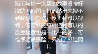 陪玩与榜一大哥的故事没啥好说的，IG图不打码贴出来搜不到我也没办法，反正我可以搜到，湾湾妹的身材还是可以的反差程度也是一比一的好，可惜视频微露脸，只拍了怼脸照片