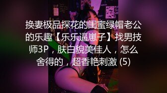 换妻极品探花的闺蜜绿帽老公的乐趣【乐乐逼崽子】找男技师3P，肤白貌美佳人，怎么舍得的，超香艳刺激 (5)