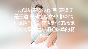 ✿顶级反差骚婊女神✿露脸才是王道 高挑性感女神〖song〗温婉气质却充满骚骚的感觉，尤物级眼镜小姐姐被草的啊啊叫