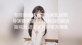 在校眼镜妹为了当演员,按照导演要求穿上白丝袜自拍脱衣服视频,还说这样好难为情哦