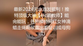 最新2024无水首发福利！推特顶级大神【elc调教师】能肏能玩，各种模特网红女神滴蜡走绳喝尿露出羞耻训成母狗 (1)