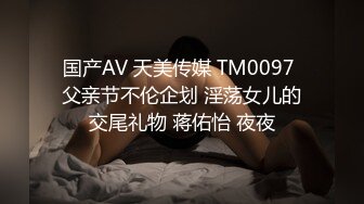 国产AV 天美传媒 TM0097 父亲节不伦企划 淫荡女儿的交尾礼物 蒋佑怡 夜夜