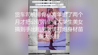 货车司机排骨小青年追了两个月才把公司刚毕业大学生美女搞到手出租房激情打炮身材苗条大长腿