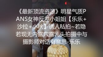 《最新顶流资源》明星气质PANS女神反差小姐姐【乐乐+沙拉+小秋】诱人私拍~若隐若现无内露穴露乳头拍摄中与摄影师对话有意思-乐乐