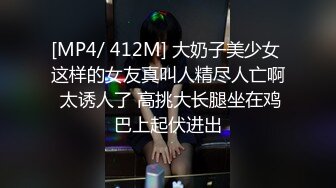 [MP4/ 412M] 大奶子美少女 这样的女友真叫人精尽人亡啊 太诱人了 高挑大长腿坐在鸡巴上起伏进出