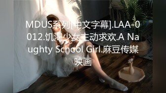 MDUS系列[中文字幕].LAA-0012.饥渴少女主动求欢.A Naughty School Girl.麻豆传媒映画