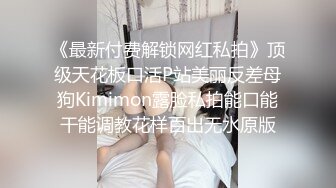 《最新付费解锁网红私拍》顶级天花板口活P站美丽反差母狗Kimimon露脸私拍能口能干能调教花样百出无水原版