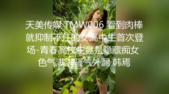 天美传媒 TMW006 看到肉棒就抑制不住的女高中生首次登场-青春高校生竟是隐藏痴女 色气满满骚气外漏 韩焉