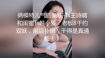 俩模特儿气质美妖-Ts王诗晴和闺蜜Ts韩小爱：老板8千约双妖，前后扑倒，干得是真通畅！！