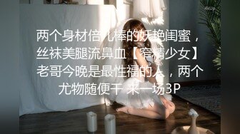 两个身材倍儿棒的妖艳闺蜜，丝袜美腿流鼻血【窄精少女】老哥今晚是最性福的人，两个尤物随便干 来一场3P