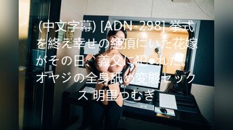 (中文字幕) [ADN-298] 挙式を終え幸せの絶頂にいた花嫁がその日、義父に犯●れた。 オヤジの全身舐め変態セックス 明里つむぎ