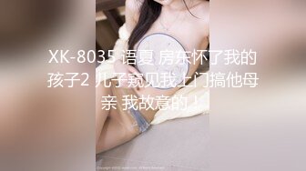 XK-8035 语夏 房东怀了我的孩子2 儿子窥见我上门搞他母亲 我故意的！