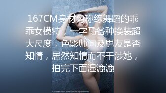 167CM身材匀称练舞蹈的乖乖女模特，一字马各种换装超大尺度，色影师问及男友是否知情，居然知情而不干涉她，拍完下面湿漉漉